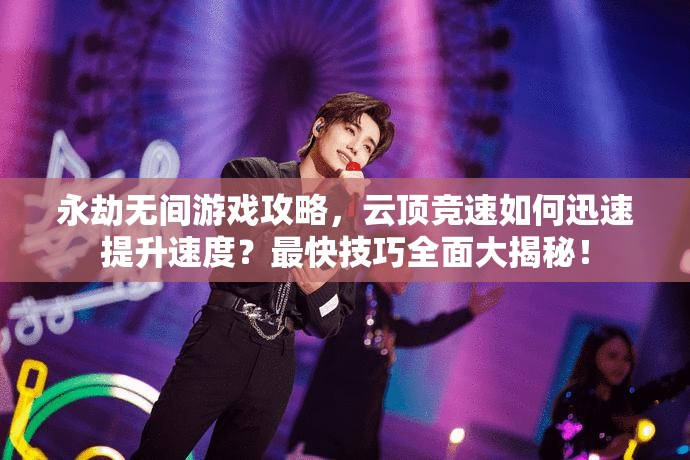 永劫无间游戏攻略，云顶竞速如何迅速提升速度？最快技巧全面大揭秘！
