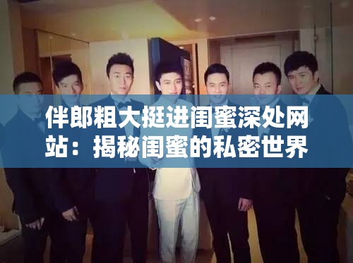 伴郎粗大挺进闺蜜深处网站：揭秘闺蜜的私密世界