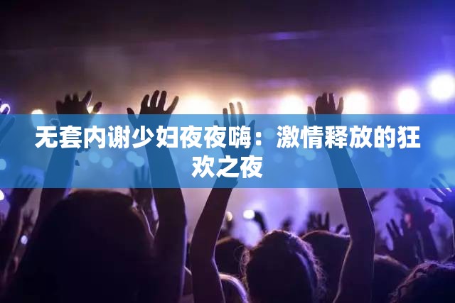 无套内谢少妇夜夜嗨：激情释放的狂欢之夜
