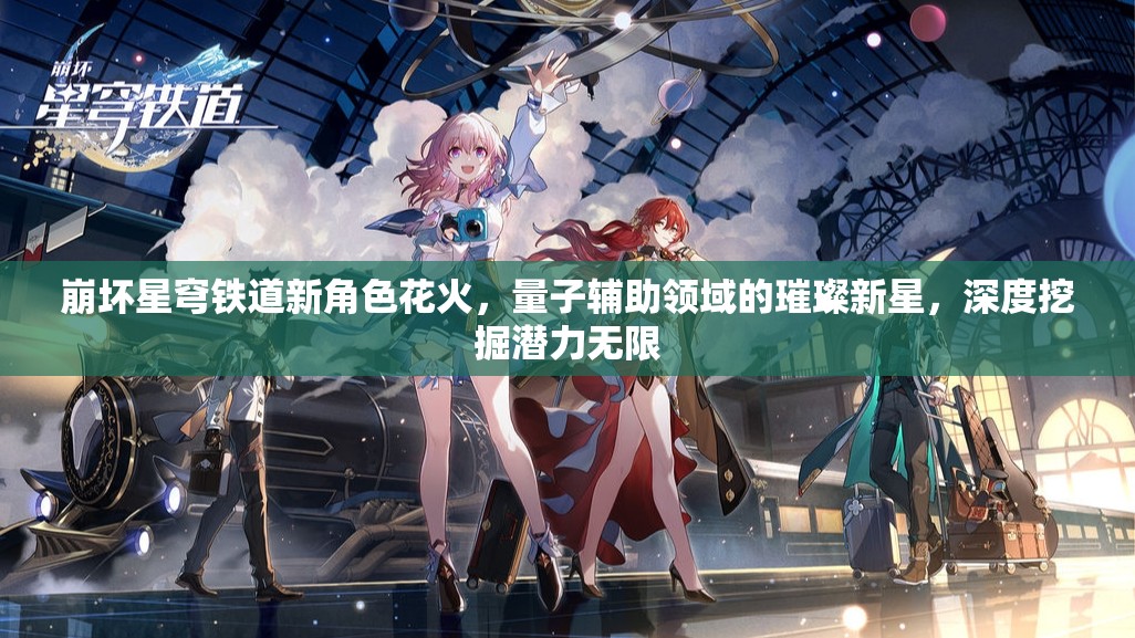 崩坏星穹铁道新角色花火，量子辅助领域的璀璨新星，深度挖掘潜力无限