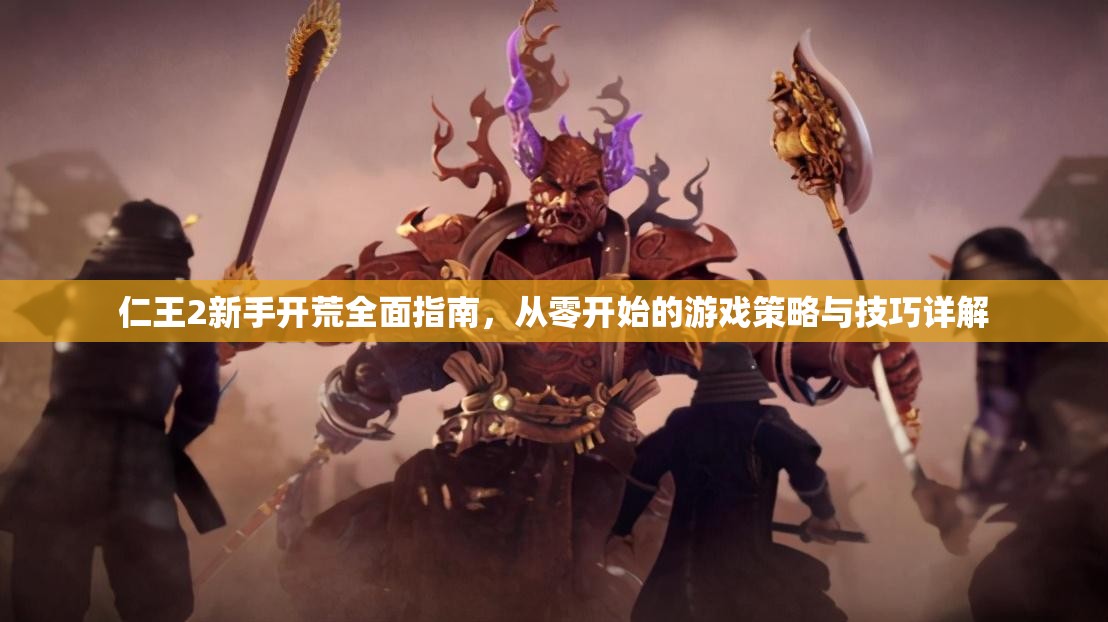 仁王2新手开荒全面指南，从零开始的游戏策略与技巧详解