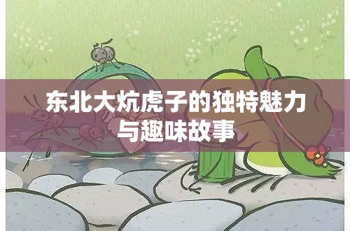 东北大炕虎子的独特魅力与趣味故事