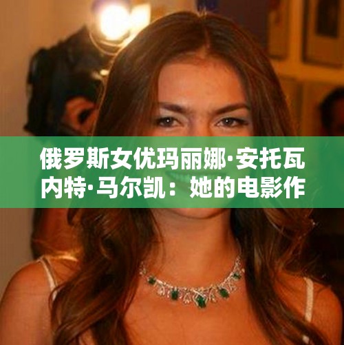 俄罗斯女优玛丽娜·安托瓦内特·马尔凯：她的电影作品和职业生涯