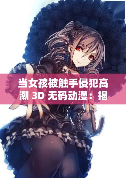 当女孩被触手侵犯高潮 3D 无码动漫：揭秘背后的真相