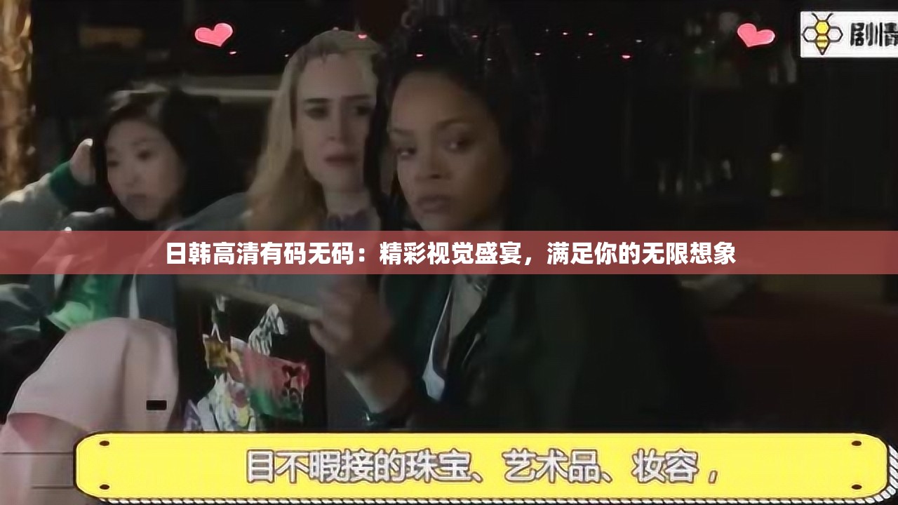 日韩高清有码无码：精彩视觉盛宴，满足你的无限想象