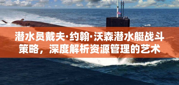 潜水员戴夫·约翰·沃森潜水艇战斗策略，深度解析资源管理的艺术