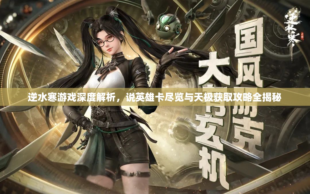 逆水寒游戏深度解析，说英雄卡尽览与天极获取攻略全揭秘