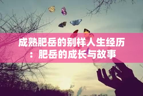 成熟肥岳的别样人生经历：肥岳的成长与故事