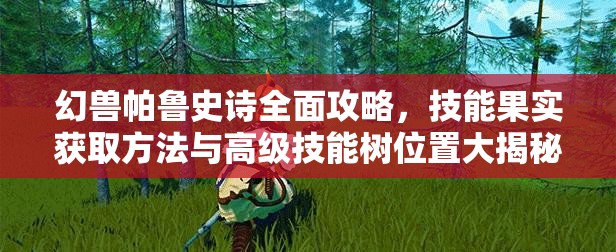 幻兽帕鲁史诗全面攻略，技能果实获取方法与高级技能树位置大揭秘