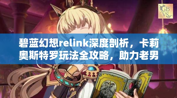 碧蓝幻想relink深度剖析，卡莉奥斯特罗玩法全攻略，助力老男人踏上毕业之旅