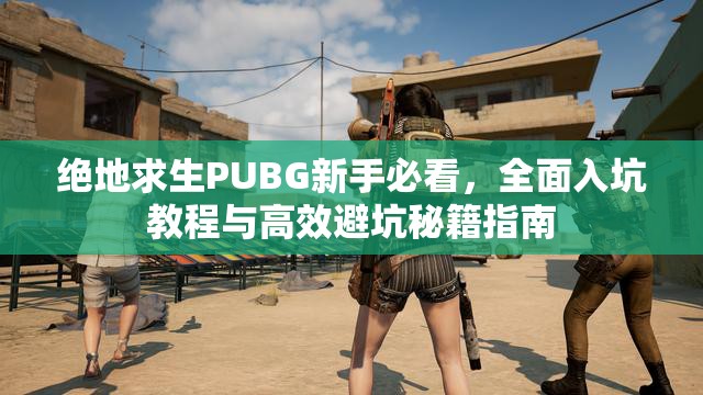 绝地求生PUBG新手必看，全面入坑教程与高效避坑秘籍指南