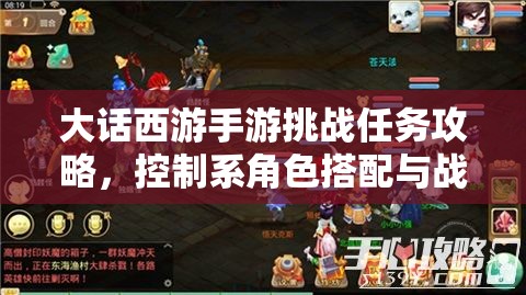 大话西游手游挑战任务攻略，控制系角色搭配与战术运用秘籍
