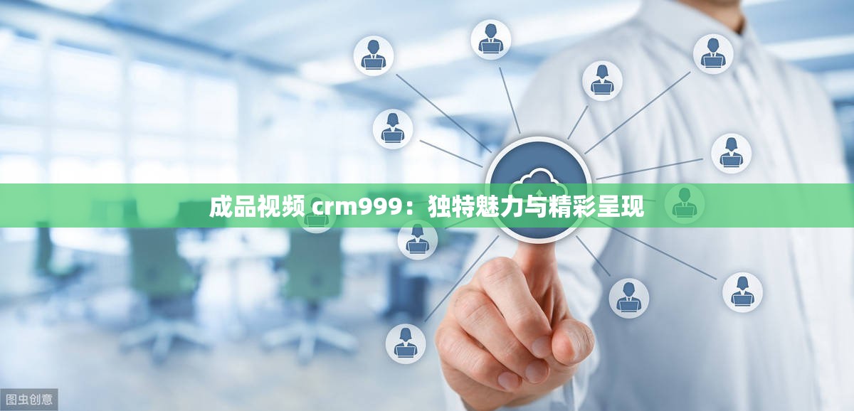 成品视频 crm999：独特魅力与精彩呈现