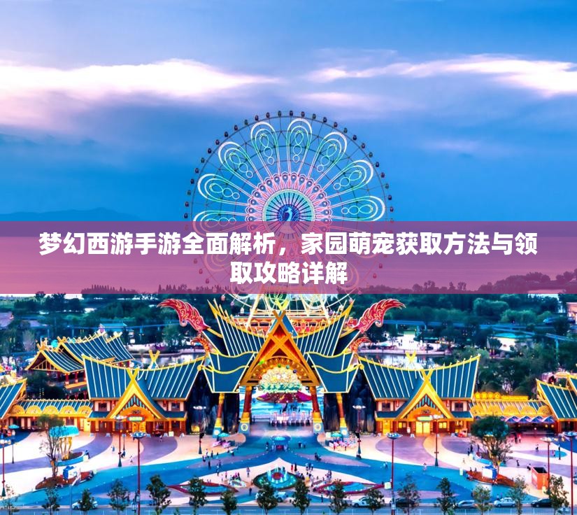 梦幻西游手游全面解析，家园萌宠获取方法与领取攻略详解