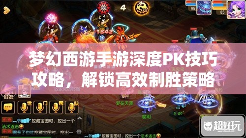 梦幻西游手游深度PK技巧攻略，解锁高效制胜策略与实战之道