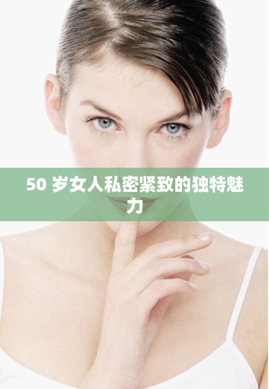 50 岁女人私密紧致的独特魅力
