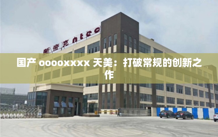 国产 ooooxxxx 天美：打破常规的创新之作