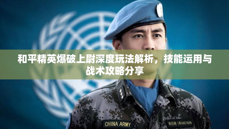 和平精英爆破上尉深度玩法解析，技能运用与战术攻略分享