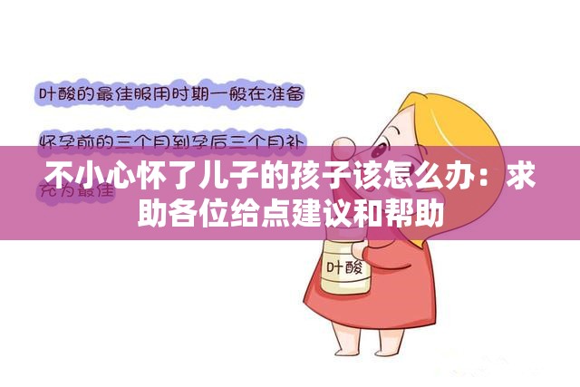 不小心怀了儿子的孩子该怎么办：求助各位给点建议和帮助