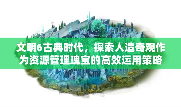文明6古典时代，探索人造奇观作为资源管理瑰宝的高效运用策略