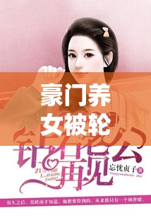 豪门养女被轮流全文阅读：富家千金的悲惨命运