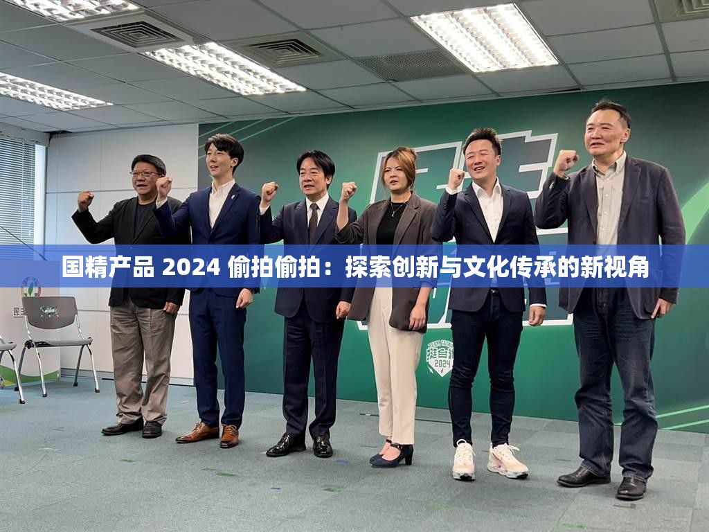国精产品 2024 偷拍偷拍：探索创新与文化传承的新视角