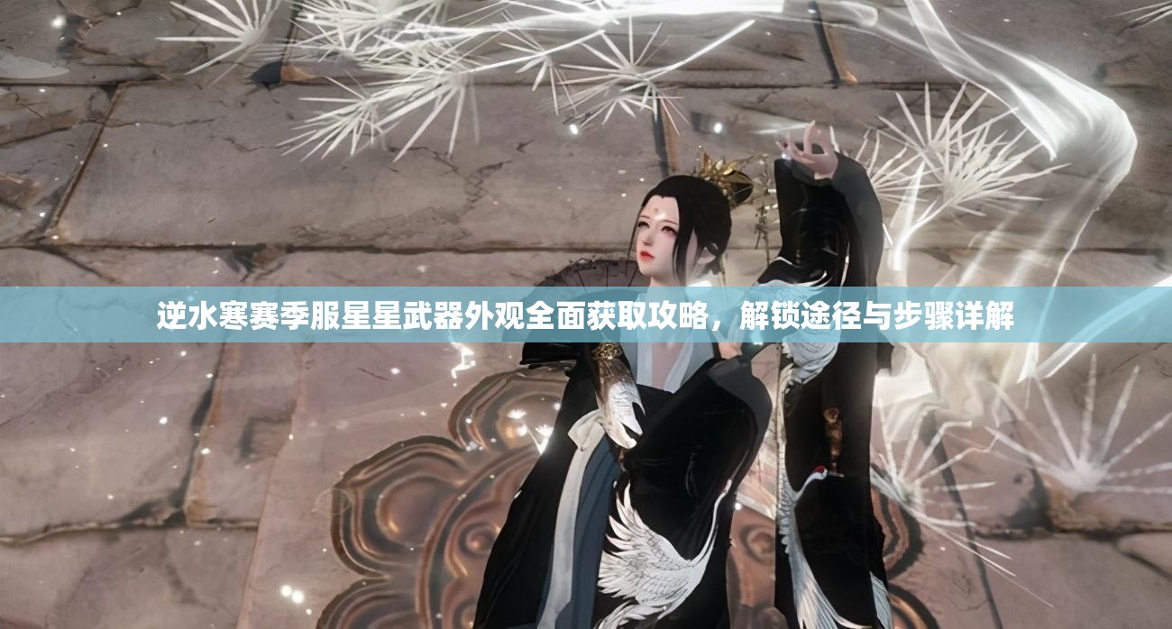 逆水寒赛季服星星武器外观全面获取攻略，解锁途径与步骤详解