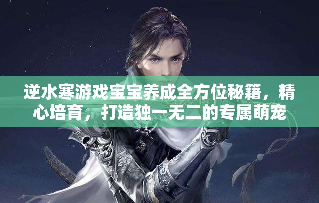 逆水寒游戏宝宝养成全方位秘籍，精心培育，打造独一无二的专属萌宠