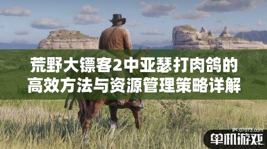 荒野大镖客2中亚瑟打肉鸽的高效方法与资源管理策略详解