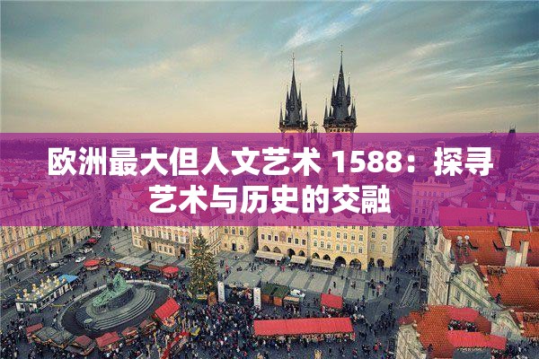 欧洲最大但人文艺术 1588：探寻艺术与历史的交融