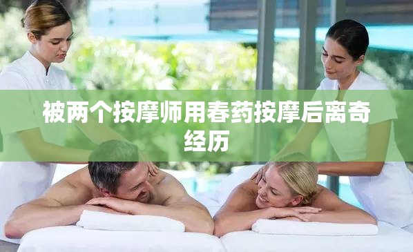 被两个按摩师用春药按摩后离奇经历
