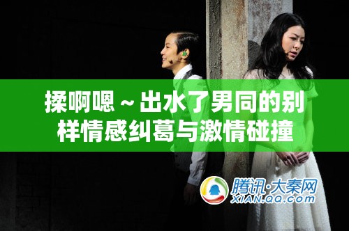 揉啊嗯～出水了男同的别样情感纠葛与激情碰撞