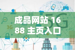 成品网站 1688 主页入口可信吗：深入探究其真实性与可靠性