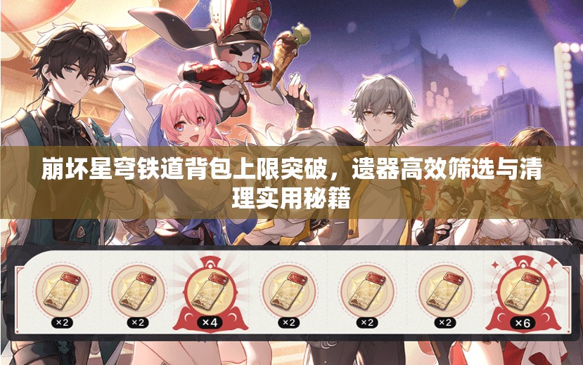 崩坏星穹铁道背包上限突破，遗器高效筛选与清理实用秘籍