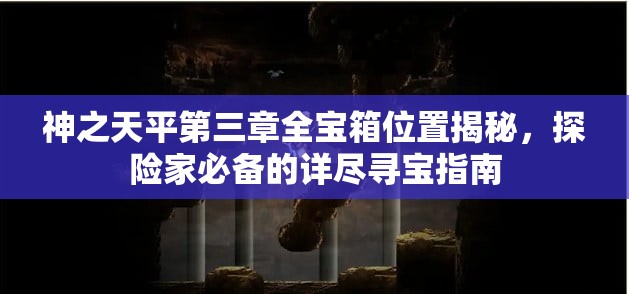 神之天平第三章全宝箱位置揭秘，探险家必备的详尽寻宝指南