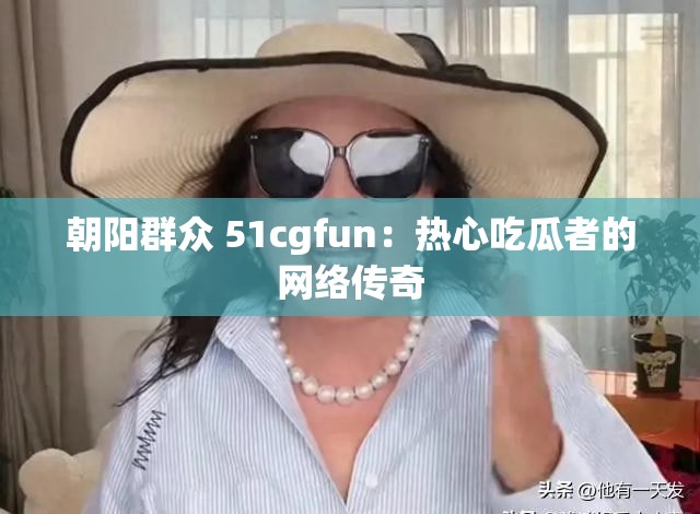 朝阳群众 51cgfun：热心吃瓜者的网络传奇