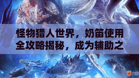 怪物猎人世界，奶笛使用全攻略揭秘，成为辅助之王，狩猎从此无忧