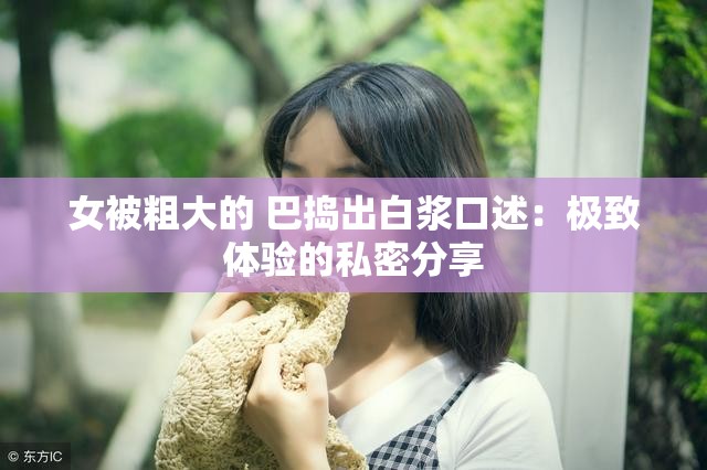 女被粗大的 巴捣出白浆口述：极致体验的私密分享