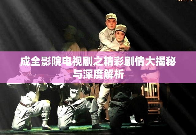 成全影院电视剧之精彩剧情大揭秘与深度解析