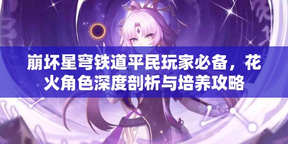 崩坏星穹铁道平民玩家必备，花火角色深度剖析与培养攻略