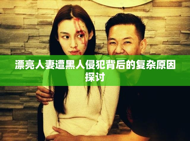 漂亮人妻遭黑人侵犯背后的复杂原因探讨