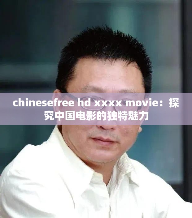 chinesefree hd xxxx movie：探究中国电影的独特魅力
