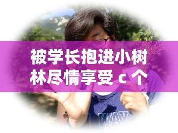 被学长抱进小树林尽情享受 c 个爽的美妙时刻