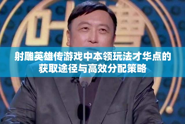 射雕英雄传游戏中本领玩法才华点的获取途径与高效分配策略