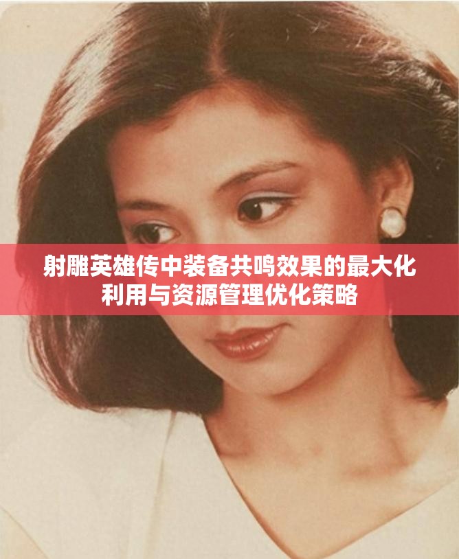 射雕英雄传中装备共鸣效果的最大化利用与资源管理优化策略