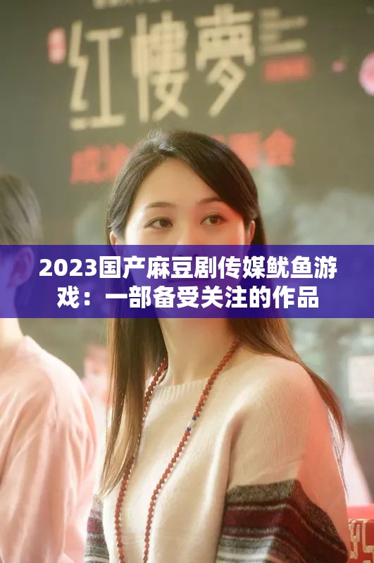 2023国产麻豆剧传媒鱿鱼游戏：一部备受关注的作品