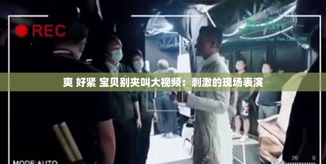 爽 好紧 宝贝别夹叫大视频：刺激的现场表演