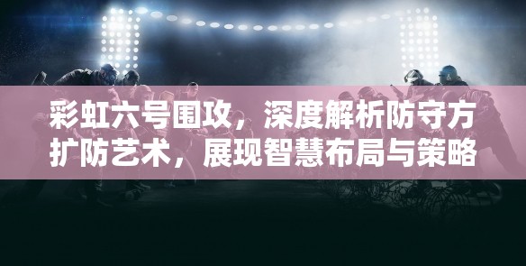 彩虹六号围攻，深度解析防守方扩防艺术，展现智慧布局与策略思维