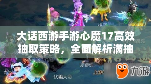 大话西游手游心魔17高效抽取策略，全面解析满抽技巧与攻略