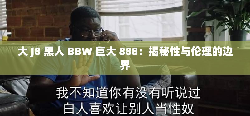 大 J8 黑人 BBW 巨大 888：揭秘性与伦理的边界